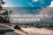 91大事件线路引发的争议继续扩大，1991事件的前因后果