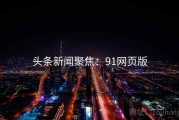 头条新闻聚焦：91网页版
