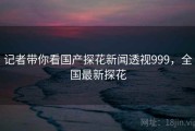 记者带你看国产探花新闻透视999，全国最新探花