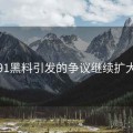 91黑料引发的争议继续扩大