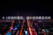 9·1短视频蘑菇，成长视频蘑菇视频
