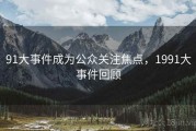 91大事件成为公众关注焦点，1991大事件回顾