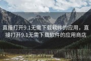 直接打开9.1无需下载软件的应用，直接打开9.1无需下载软件的应用商店