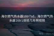 海尔燃气热水器16tr7sd，海尔燃气热水器16tr1保修几年啊视频