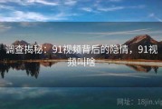 调查揭秘：91视频背后的隐情，91视频叫啥