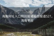 海角网址入口特别报道追踪报道527，海角平台