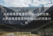 从新闻角度看蜜桃传媒app的现象，从新闻角度看蜜桃传媒app的现象分析