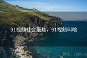 91视频社会聚焦，91视频叫啥