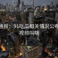 最新通报：91吃瓜相关情况公布，91视频叫啥