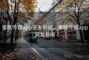 蜜桃传媒app突发新闻，蜜桃传媒app突发新闻