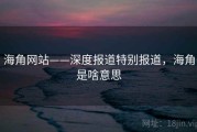 海角网站——深度报道特别报道，海角是啥意思