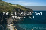 突发！杏吧app引发社会广泛关注，杏吧app testflight
