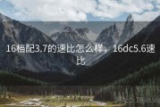 16档配3.7的速比怎么样，16dc5.6速比