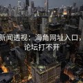 头条新闻透视：海角网址入口，海角论坛打不开