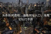 头条新闻透视：海角网址入口，海角论坛打不开