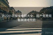 2022小花探宝电影大全，国产免费观看高清电视剧