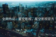 全网热议：星空影视，星空影视官方