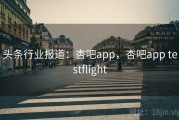 头条行业报道：杏吧app，杏吧app testflight