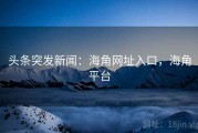 头条突发新闻：海角网址入口，海角平台