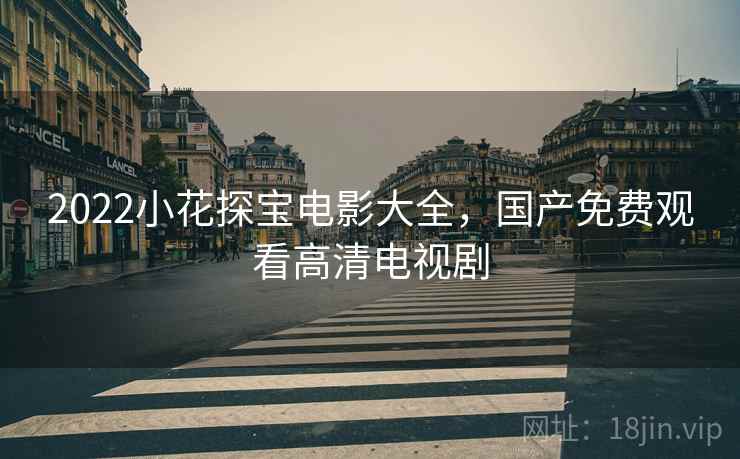 2022小花探宝电影大全，国产免费观看高清电视剧