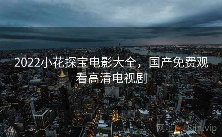 2022小花探宝电影大全，国产免费观看高清电视剧