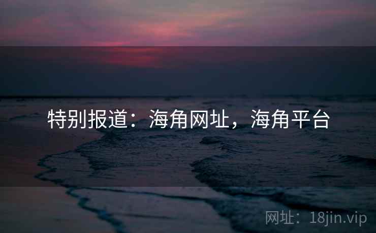 特别报道：海角网址，海角平台