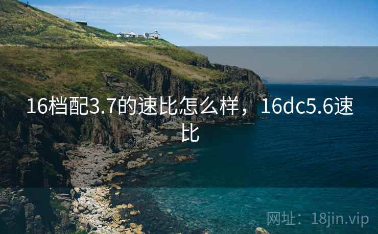 16档配3.7的速比怎么样，16dc5.6速比