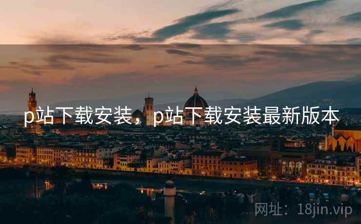 p站下载安装，p站下载安装最新版本