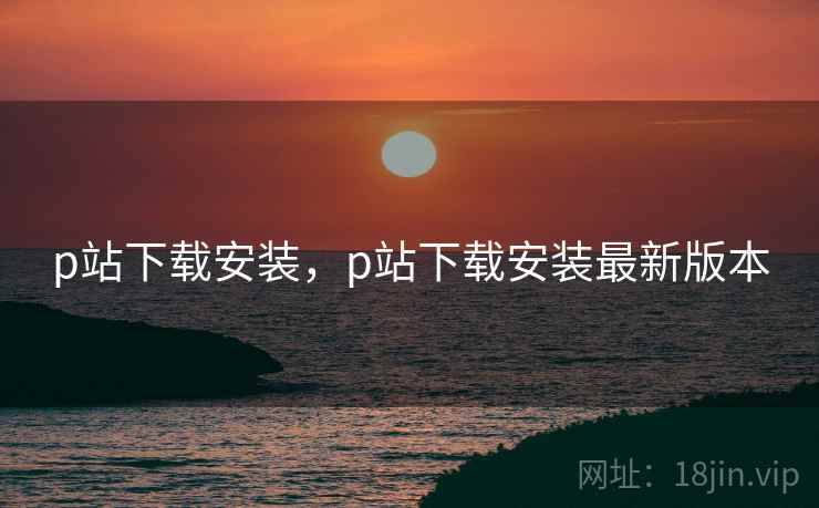 p站下载安装，p站下载安装最新版本