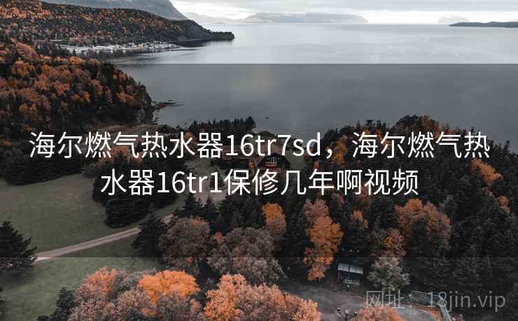 海尔燃气热水器16tr7sd，海尔燃气热水器16tr1保修几年啊视频
