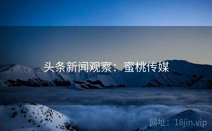 头条新闻观察：蜜桃传媒