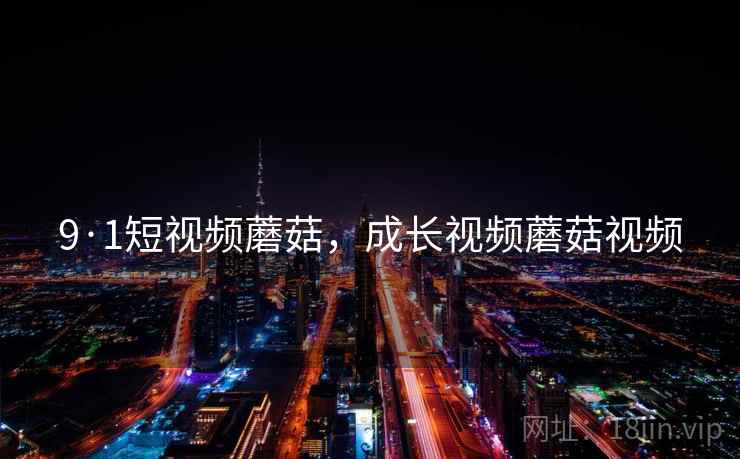 9·1短视频蘑菇，成长视频蘑菇视频