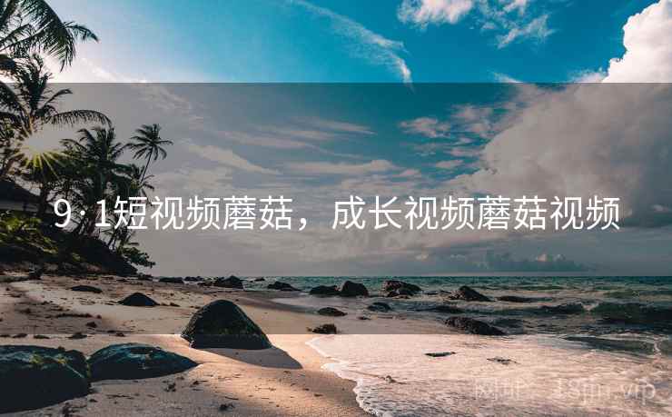 9·1短视频蘑菇，成长视频蘑菇视频
