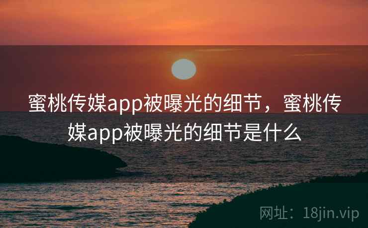 蜜桃传媒app被曝光的细节，蜜桃传媒app被曝光的细节是什么