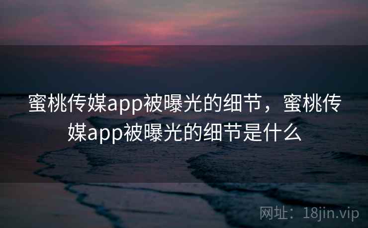 蜜桃传媒app被曝光的细节，蜜桃传媒app被曝光的细节是什么