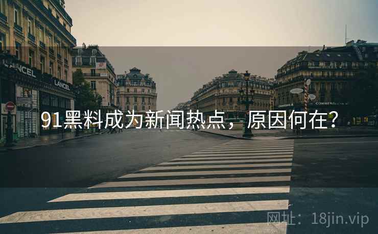 91黑料成为新闻热点，原因何在？