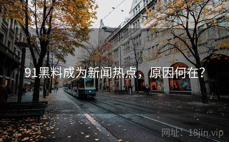 91黑料成为新闻热点，原因何在？