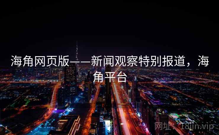 海角网页版——新闻观察特别报道，海角平台