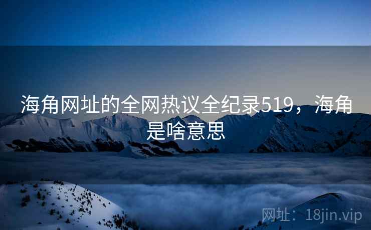 海角网址的全网热议全纪录519，海角是啥意思