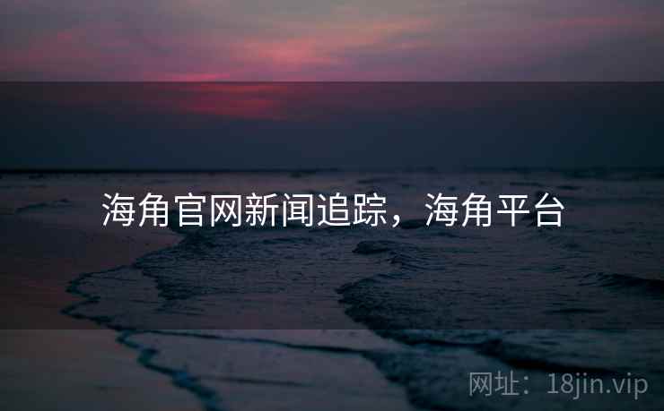 海角官网新闻追踪，海角平台