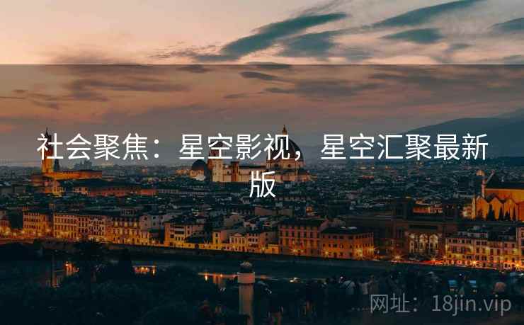社会聚焦：星空影视，星空汇聚最新版