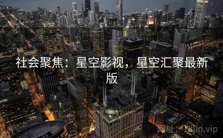 社会聚焦：星空影视，星空汇聚最新版