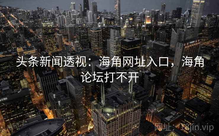 头条新闻透视：海角网址入口，海角论坛打不开