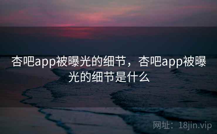 杏吧app被曝光的细节，杏吧app被曝光的细节是什么