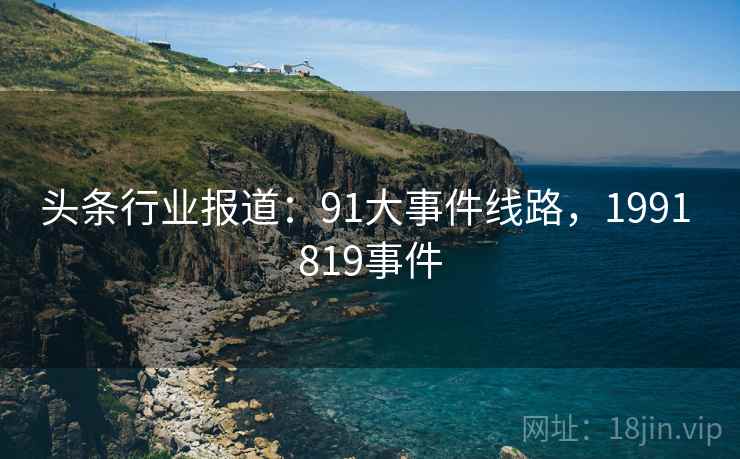 头条行业报道：91大事件线路，1991 819事件