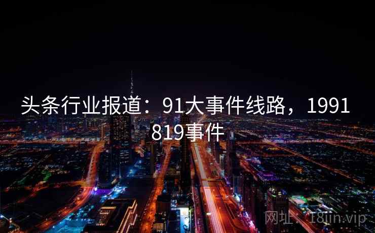 头条行业报道：91大事件线路，1991 819事件
