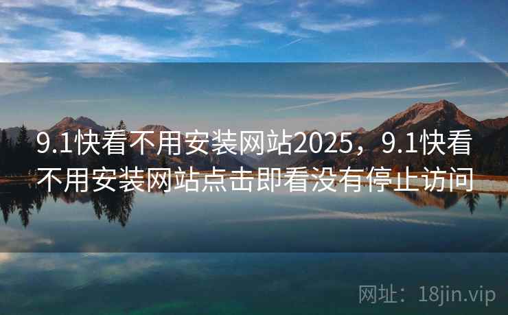 9.1快看不用安装网站2025，9.1快看不用安装网站点击即看没有停止访问