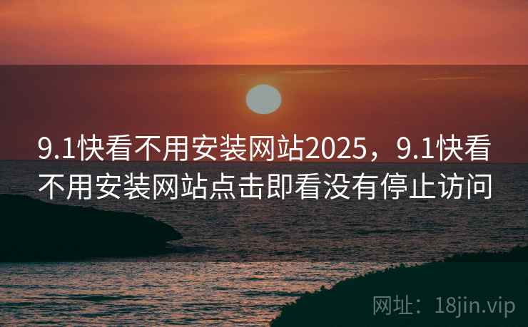 9.1快看不用安装网站2025，9.1快看不用安装网站点击即看没有停止访问