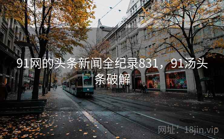 91网的头条新闻全纪录831，91汤头条破解