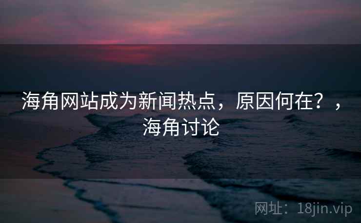 海角网站成为新闻热点，原因何在？，海角讨论